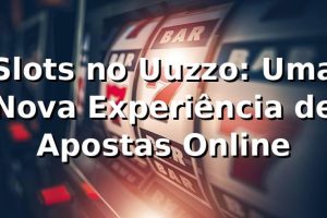 Slots no Uuzzo: Uma Nova Experiência de Apostas Online 🎰